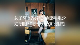 女子SPA养身馆 稀疏毛毛少妇闭眼30秒~享受这段时刻