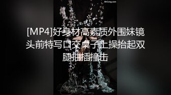 [MP4]好身材高素质外围妹镜头前特写口交桌子上操抬起双腿抽插撞击