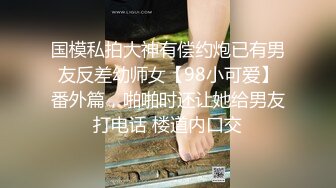 国模私拍大神有偿约炮已有男友反差幼师女【98小可爱】番外篇，啪啪时还让她给男友打电话 楼道内口交