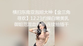 横扫东南亚泡妞大神【金三角❤寻欢】12.23约操白嫩美乳御姐范混血外围 连续抽插干到没脾气