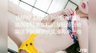 [MP4/ 1.91G] 360破解情趣酒店年轻美女和男友玩颜面骑乘这下玩爽了洗完澡再来一炮