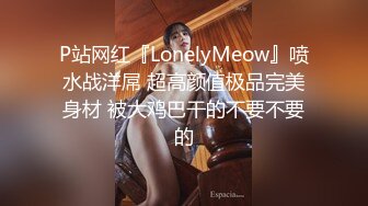 P站网红『LonelyMeow』喷水战洋屌 超高颜值极品完美身材 被大鸡巴干的不要不要的