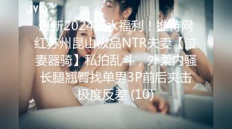 最新2024无水福利！推特网红苏州昆山极品NTR夫妻【泣妻器骑】私拍乱斗，外柔内骚长腿翘臀找单男3P前后夹击极度反差 (10)