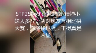 STP25869 淫乱越南-精神小妹太多??，两对炮友互相比拼大赛，你骚我也骚，干得真是凶猛！