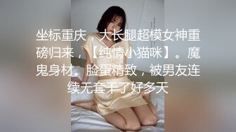 坐标重庆，大长腿超模女神重磅归来，【纯情小猫咪】。魔鬼身材。脸蛋精致，被男友连续无套干了好多天