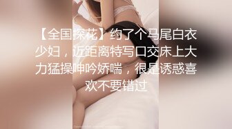 【全国探花】约了个马尾白衣少妇，近距离特写口交床上大力猛操呻吟娇喘，很是诱惑喜欢不要错过