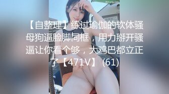 【自整理】练过瑜伽的软体骚母狗逼脸脚同框，用力掰开骚逼让你看个够，大鸡巴都立正了【471V】 (61)