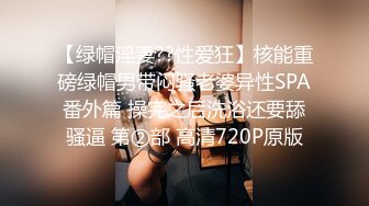 【绿帽淫妻??性爱狂】核能重磅绿帽男带闷骚老婆异性SPA番外篇 操完之后洗浴还要舔骚逼 第②部 高清720P原版