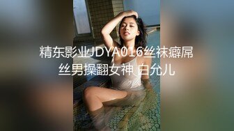 精东影业JDYA016丝袜癖屌丝男操翻女神 白允儿