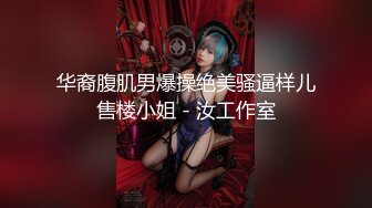 华裔腹肌男爆操绝美骚逼样儿售楼小姐 - 汝工作室