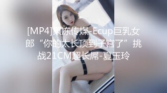 [MP4]果冻传媒-Ecup巨乳女郎“你的太长顶到子宫了”挑战21CM超长屌-夏玉玲