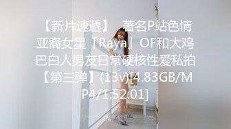 【新片速遞】✨著名P站色情亚裔女星「Raya」OF和大鸡巴白人男友日常硬核性爱私拍【第三弹】(13v)[4.83GB/MP4/1:52:01]