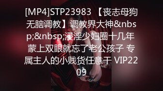 [MP4]STP23983 【丧志母狗无脑调教】调教界大神&nbsp;&nbsp;浸淫少妇圈十几年 蒙上双眼就忘了老公孩子 专属主人的小贱货任意干 VIP2209