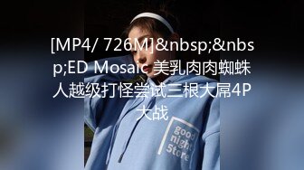 [MP4/ 726M]&nbsp;&nbsp;ED Mosaic 美乳肉肉蜘蛛人越级打怪尝试三根大屌4P大战