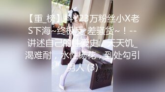 【重_榜】抖Y23万粉丝小X老S下海~终极反_差骚货~！--讲述自己的性爱史，天天饥_渴难耐，水性杨花，到处勾引男人 (3)