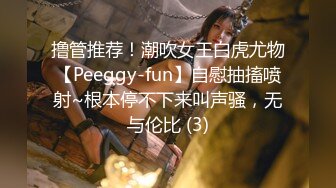 撸管推荐！潮吹女王白虎尤物【Peeggy-fun】自慰抽搐喷射~根本停不下来叫声骚，无与伦比 (3)