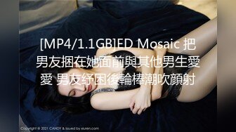 [MP4/1.1GB]ED Mosaic 把男友捆在她面前與其他男生愛愛 男友纾困後輪棒潮吹顔射