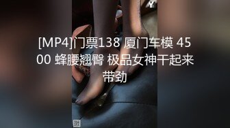 [MP4]门票138 厦门车模 4500 蜂腰翘臀 极品女神干起来带劲