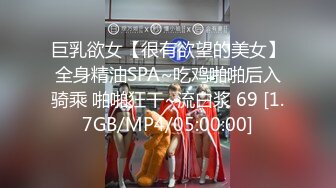 巨乳欲女【很有欲望的美女】全身精油SPA~吃鸡啪啪后入骑乘 啪啪狂干~流白浆 69 [1.7GB/MP4/05:00:00]