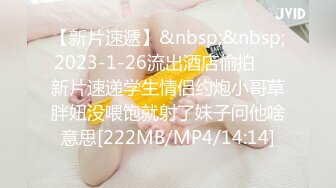 【新片速遞】&nbsp;&nbsp;2023-1-26流出酒店偷拍❤️新片速递学生情侣约炮小哥草胖妞没喂饱就射了妹子问他啥意思[222MB/MP4/14:14]