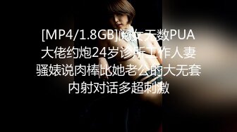 [MP4/1.8GB]阅女无数PUA大佬约炮24岁诊所工作人妻骚婊说肉棒比她老公的大无套内射对话多超刺激