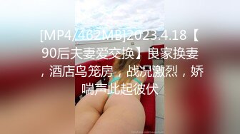 [MP4/462MB]2023.4.18【90后夫妻爱交换】良家换妻，酒店鸟笼房，战况激烈，娇喘声此起彼伏