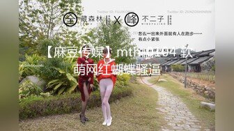 【麻豆传媒】mth-0104 软萌网红蝴蝶骚逼