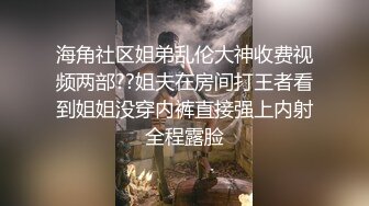 海角社区姐弟乱伦大神收费视频两部??姐夫在房间打王者看到姐姐没穿内裤直接强上内射全程露脸