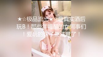 ★☆极品流出★☆最真实酒后玩B！那些年喝醉的女同事们！爱玩的妹子要注意了！