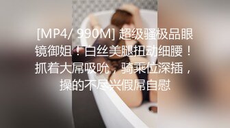 [MP4/ 990M] 超级骚极品眼镜御姐！白丝美腿扭动细腰！抓着大屌吸吮，骑乘位深插，操的不尽兴假屌自慰