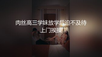 肉丝高三学妹放学后迫不及待上门挨操