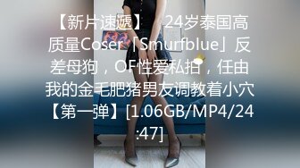 【新片速遞】 ✨24岁泰国高质量Coser「Smurfblue」反差母狗，OF性爱私拍，任由我的金毛肥猪男友调教着小穴【第一弹】[1.06GB/MP4/24:47]