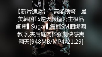 【新片速遞】 ✿高能预警✿ 最美韩国TS逆天颜值公主极品闺蜜▌Sugar▌震撼SM捆绑调教 乳夹后庭肉棒强制快感爽翻天[948MB/MP4/21:29]