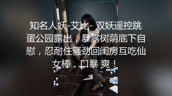 知名人妖-艾比- 双妖遥控跳蛋公园露出，暴露树荫底下自慰，忍耐住骚劲回闺房互吃仙女棒，口暴 爽！