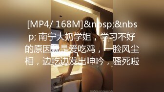 [MP4/ 168M]&nbsp;&nbsp; 南宁大奶学姐，学习不好的原因就是爱吃鸡，一脸风尘相，边吃边发出呻吟，骚死啦