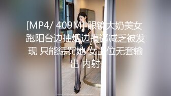 [MP4/ 409M] 眼镜大奶美女 跑阳台边抽烟边摸逼减乏被发现 只能惩罚她 女上位无套输出 内射