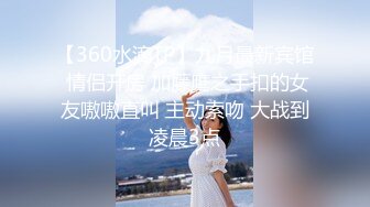 【360水滴TP】九月最新宾馆 情侣开房 加藤鹰之手扣的女友嗷嗷直叫 主动索吻 大战到凌晨3点