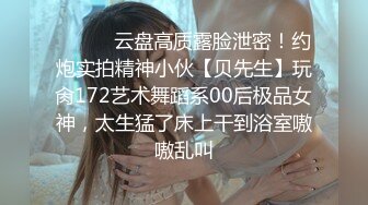 ❤️❤️云盘高质露脸泄密！约炮实拍精神小伙【贝先生】玩肏172艺术舞蹈系00后极品女神，太生猛了床上干到浴室嗷嗷乱叫