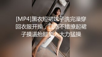 [MP4]黑衣短裙妹子洗完澡穿回衣服开操，口活不错撩起裙子摸逼抬腿侧入大力猛操