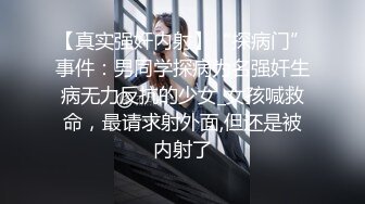 【真实强奸内射】“探病门”事件：男同学探病为名强奸生病无力反抗的少女_女孩喊救命，最请求射外面,但还是被内射了