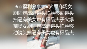 ★☆福利分享☆★火爆商场女厕固定高清镜头拍脸移动镜头拍逼有美女也有极品夹子火爆商场女厕固定高清镜头拍脸移动镜头拍逼有美女也有极品夹子 (3)