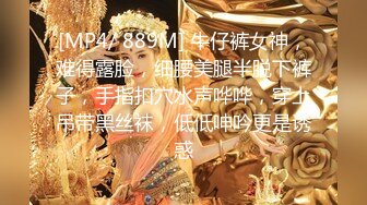 [MP4/ 889M] 牛仔裤女神，难得露脸，细腰美腿半脱下裤子，手指扣穴水声哗哗，穿上吊带黑丝袜，低低呻吟更是诱惑