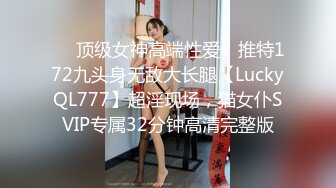 ✅✅顶级女神高端性爱，推特172九头身无敌大长腿【LuckyQL777】超淫现场，猫女仆SVIP专属32分钟高清完整版