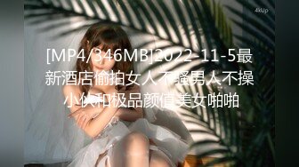 [MP4/346MB]2022-11-5最新酒店偷拍女人不骚男人不操 小伙和极品颜值美女啪啪