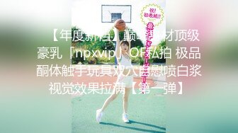 ✨【年度新档】巅峰身材顶级豪乳「npxvip」OF私拍 极品酮体触手玩具双穴自慰喷白浆视觉效果拉满【第一弹】