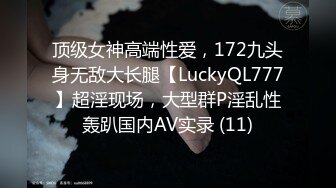 顶级女神高端性爱，172九头身无敌大长腿【LuckyQL777】超淫现场，大型群P淫乱性轰趴国内AV实录 (11)