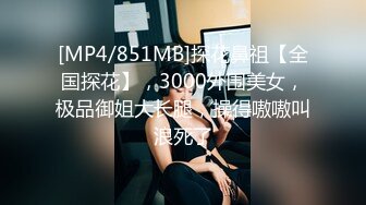 [MP4/851MB]探花鼻祖【全国探花】，3000外围美女，极品御姐大长腿，操得嗷嗷叫浪死了