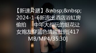 【新速片遞】&nbsp;&nbsp; 2024-1-6新流出酒店浴缸房偷拍❤️中年大叔玩的挺花让女炮友穿蓝色情趣肚兜[417MB/MP4/35:30]