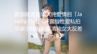 新加坡混血素人纯爱情侣「Janella Ooi」OF露脸性爱私拍 邻家小妹既视感清纯女大反差婊【第一弹】