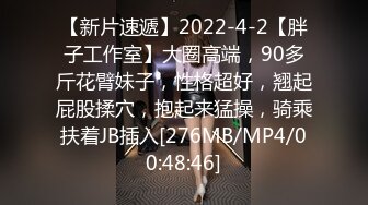 【新片速遞】2022-4-2【胖子工作室】大圈高端，90多斤花臂妹子，性格超好，翘起屁股揉穴，抱起来猛操，骑乘扶着JB插入[276MB/MP4/00:48:46]